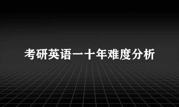 考研英语一十年难度分析
