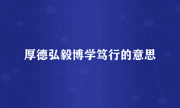 厚德弘毅博学笃行的意思