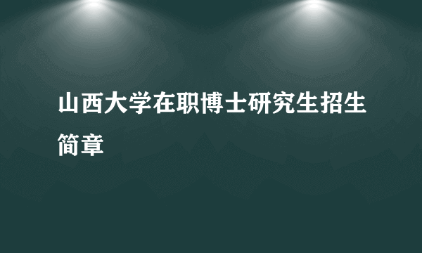 山西大学在职博士研究生招生简章