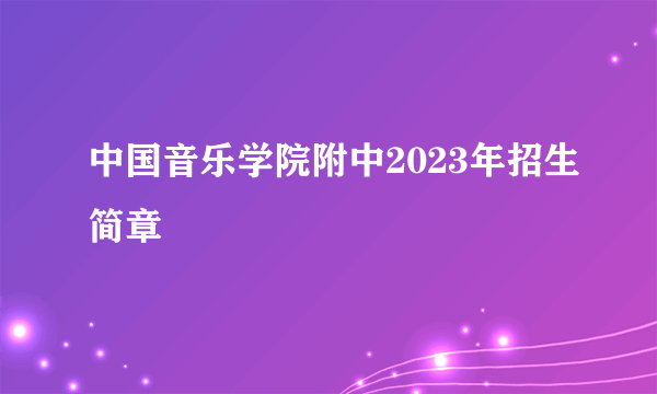 中国音乐学院附中2023年招生简章