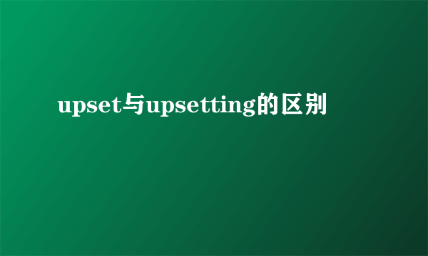 upset与upsetting的区别