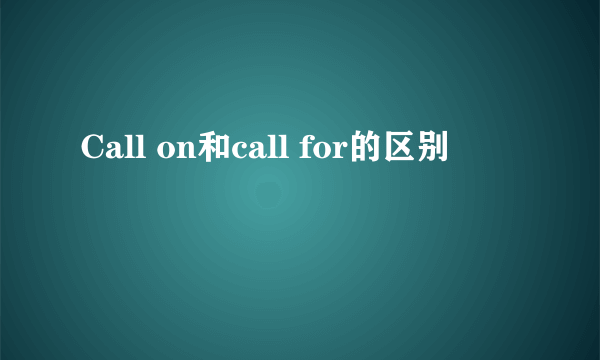 Call on和call for的区别