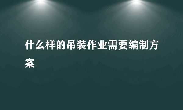 什么样的吊装作业需要编制方案