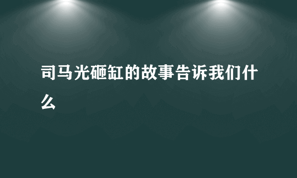 司马光砸缸的故事告诉我们什么
