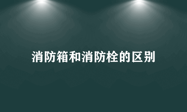 消防箱和消防栓的区别