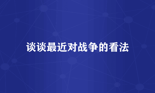 谈谈最近对战争的看法