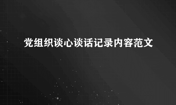 党组织谈心谈话记录内容范文