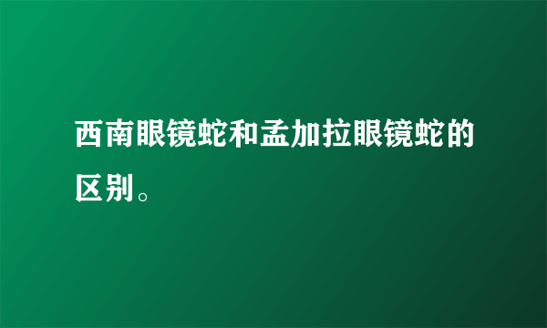西南眼镜蛇和孟加拉眼镜蛇的区别。