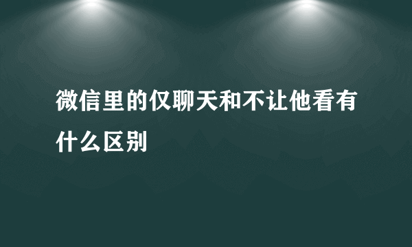 微信里的仅聊天和不让他看有什么区别