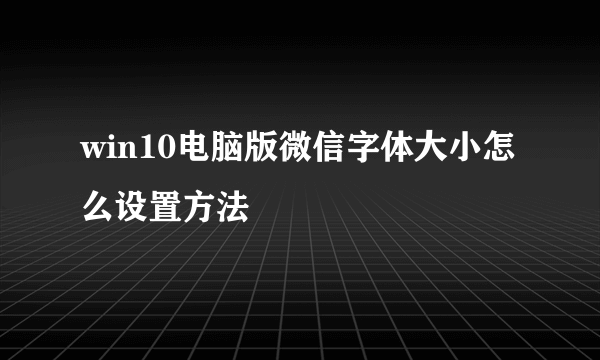 win10电脑版微信字体大小怎么设置方法