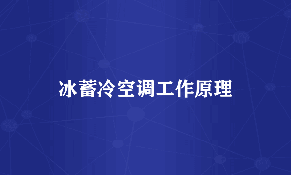 冰蓄冷空调工作原理