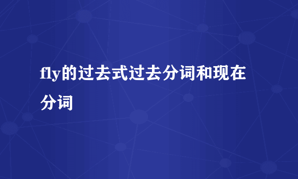 fly的过去式过去分词和现在分词