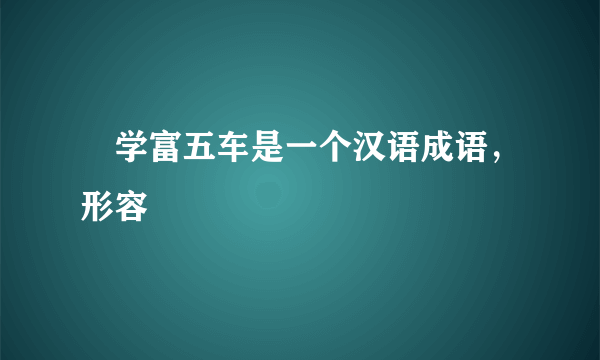 ‌学富五车是一个汉语成语，形容