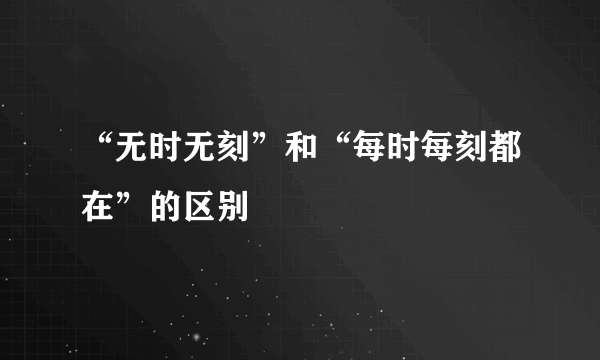 “无时无刻”和“每时每刻都在”的区别