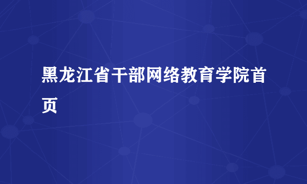 黑龙江省干部网络教育学院首页