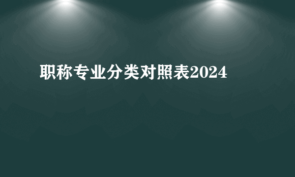 职称专业分类对照表2024