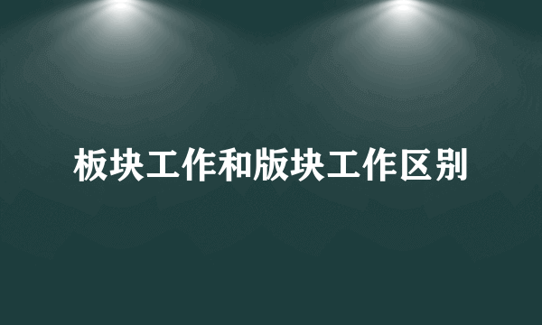 板块工作和版块工作区别
