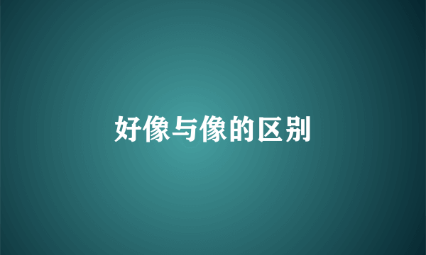 好像与像的区别