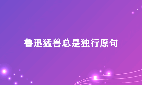 鲁迅猛兽总是独行原句