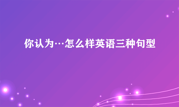 你认为…怎么样英语三种句型