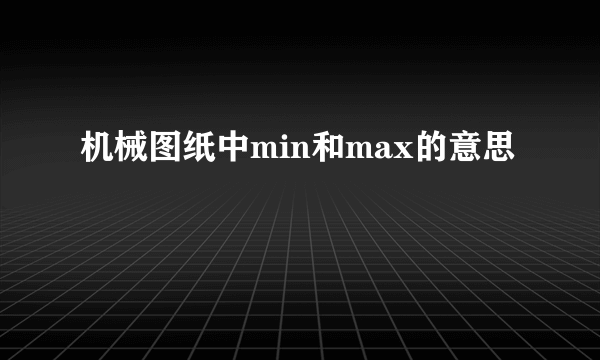 机械图纸中min和max的意思
