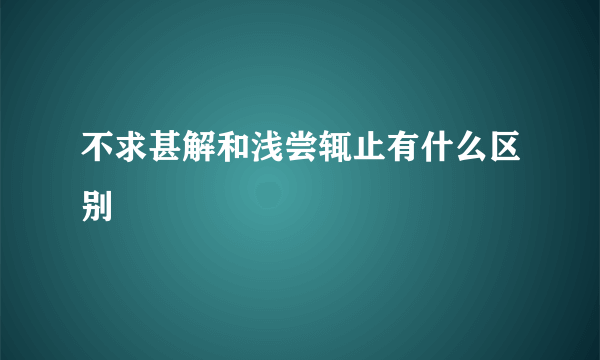 不求甚解和浅尝辄止有什么区别