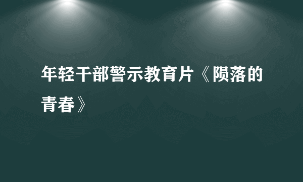 年轻干部警示教育片《陨落的青春》