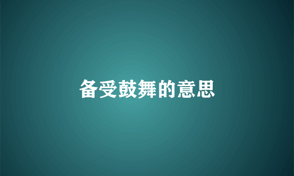 备受鼓舞的意思