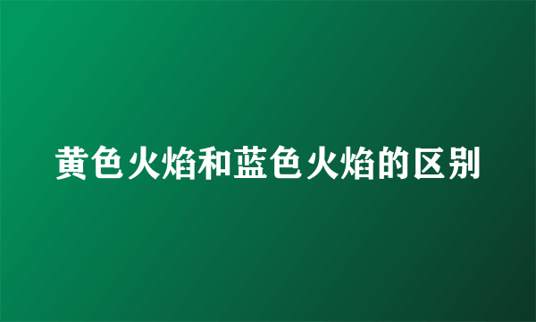 黄色火焰和蓝色火焰的区别