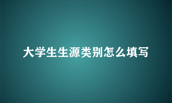 大学生生源类别怎么填写