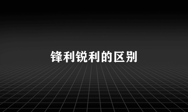 锋利锐利的区别