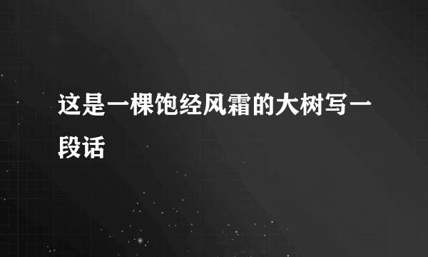 这是一棵饱经风霜的大树写一段话