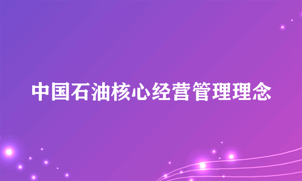 中国石油核心经营管理理念