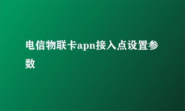 电信物联卡apn接入点设置参数