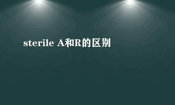 sterile A和R的区别