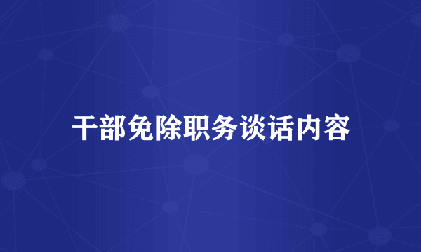 干部免除职务谈话内容