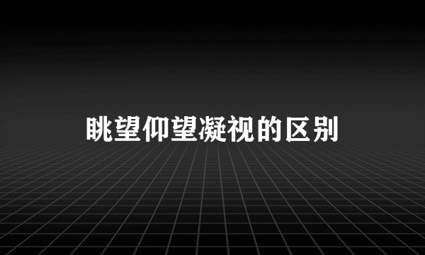 眺望仰望凝视的区别