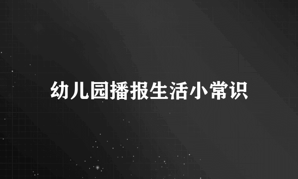 幼儿园播报生活小常识