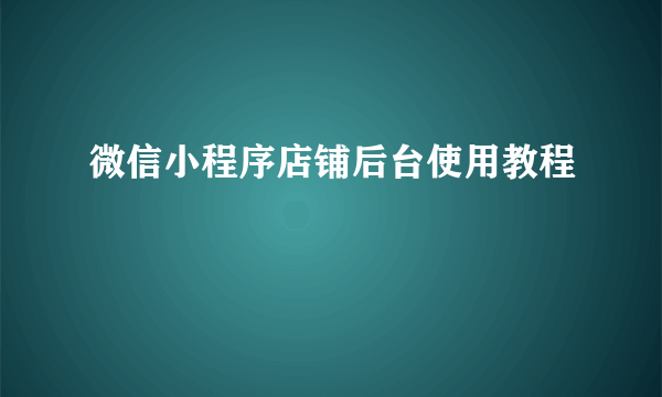 微信小程序店铺后台使用教程
