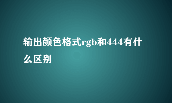 输出颜色格式rgb和444有什么区别