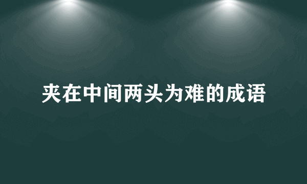 夹在中间两头为难的成语