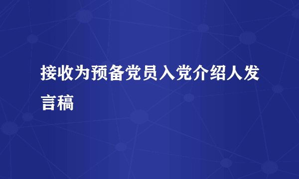 接收为预备党员入党介绍人发言稿