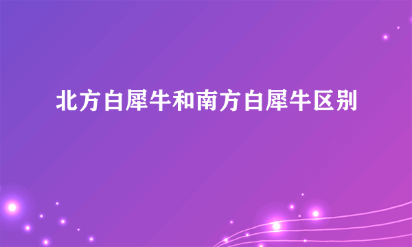 北方白犀牛和南方白犀牛区别