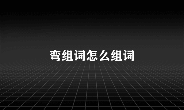 弯组词怎么组词