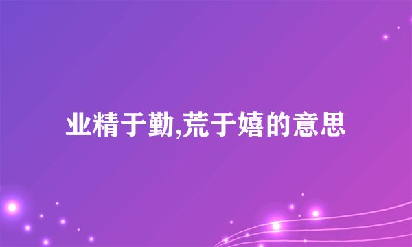 业精于勤,荒于嬉的意思