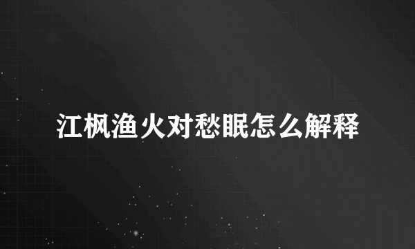 江枫渔火对愁眠怎么解释