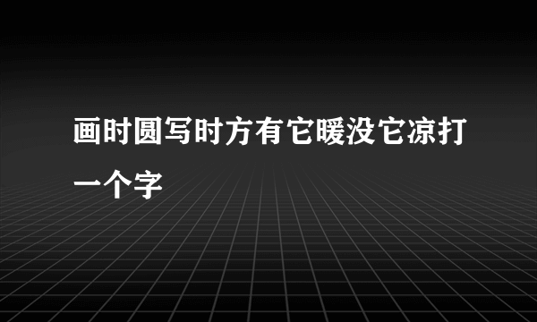 画时圆写时方有它暖没它凉打一个字