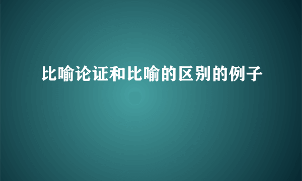 比喻论证和比喻的区别的例子