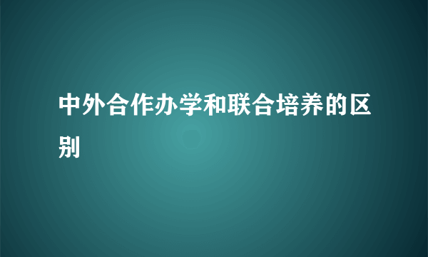 中外合作办学和联合培养的区别