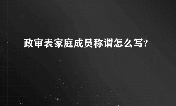 政审表家庭成员称谓怎么写?